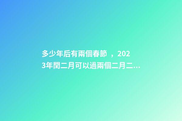 多少年后有兩個春節，2023年閏二月可以過兩個二月二和兩個生日嗎
